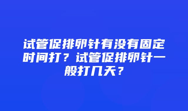 试管促排卵针有没有固定时间打？试管促排卵针一般打几天？