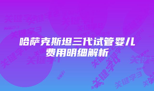 哈萨克斯坦三代试管婴儿费用明细解析