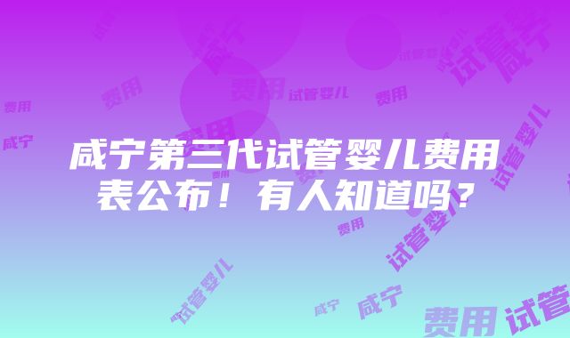 咸宁第三代试管婴儿费用表公布！有人知道吗？