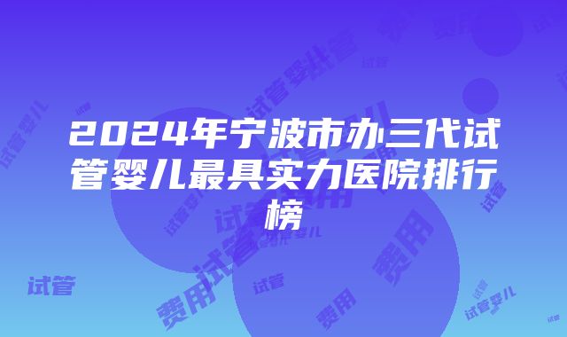 2024年宁波市办三代试管婴儿最具实力医院排行榜