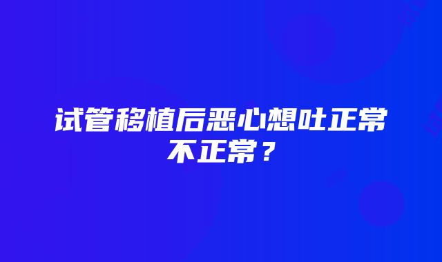 试管移植后恶心想吐正常不正常？