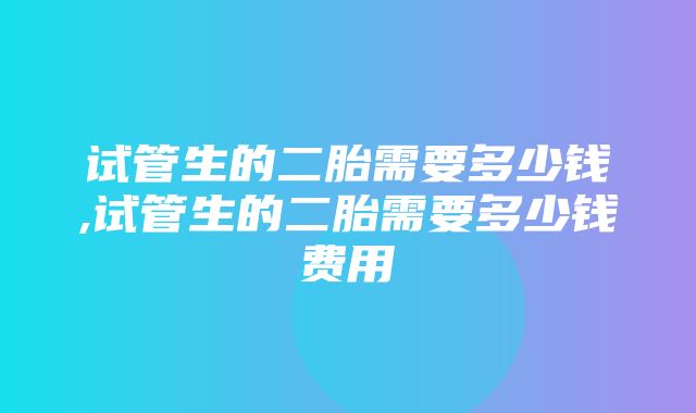 试管生的二胎需要多少钱,试管生的二胎需要多少钱费用