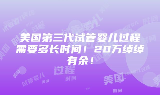 美国第三代试管婴儿过程需要多长时间！20万绰绰有余！