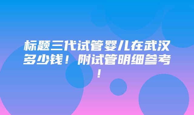 标题三代试管婴儿在武汉多少钱！附试管明细参考！