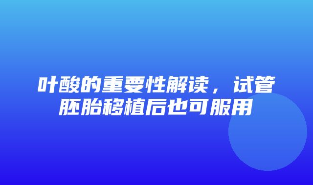 叶酸的重要性解读，试管胚胎移植后也可服用