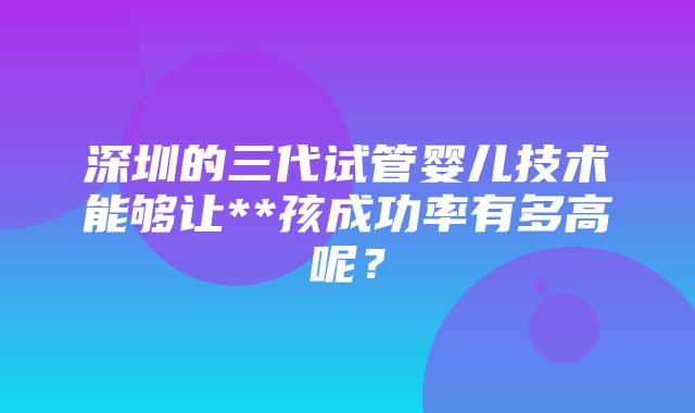 深圳的三代试管婴儿技术能够让**孩成功率有多高呢？