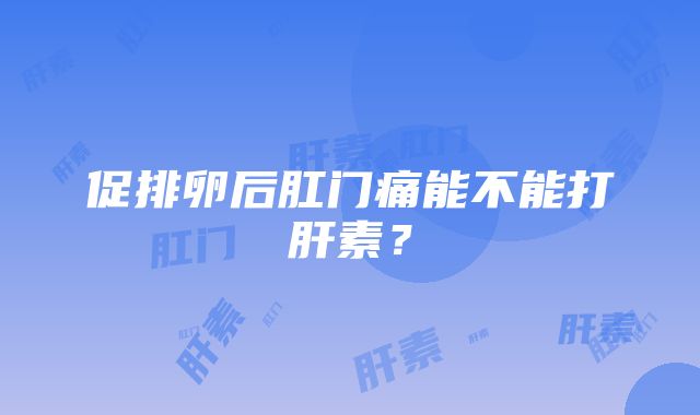 促排卵后肛门痛能不能打肝素？