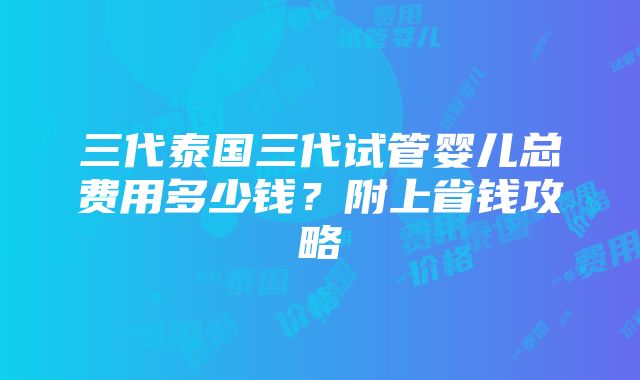 三代泰国三代试管婴儿总费用多少钱？附上省钱攻略