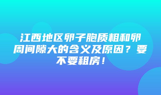 江西地区卵子胞质粗和卵周间隙大的含义及原因？要不要租房！