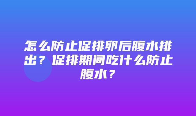 怎么防止促排卵后腹水排出？促排期间吃什么防止腹水？