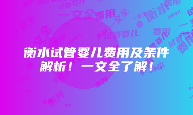 衡水试管婴儿费用及条件解析！一文全了解！