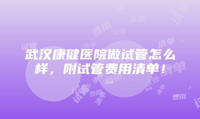 武汉康健医院做试管怎么样，附试管费用清单！