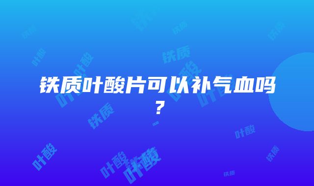 铁质叶酸片可以补气血吗？