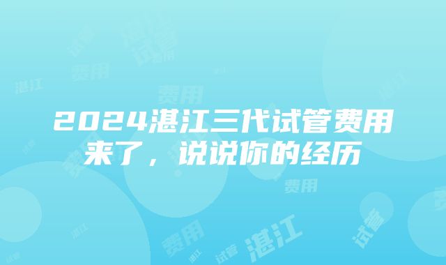 2024湛江三代试管费用来了，说说你的经历