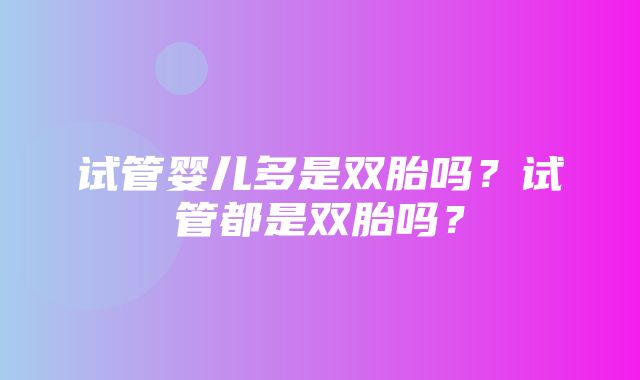 试管婴儿多是双胎吗？试管都是双胎吗？