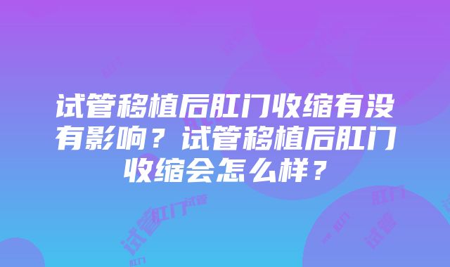 试管移植后肛门收缩有没有影响？试管移植后肛门收缩会怎么样？