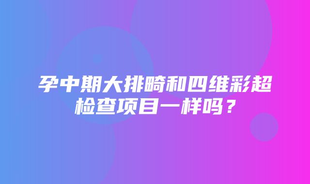 孕中期大排畸和四维彩超检查项目一样吗？