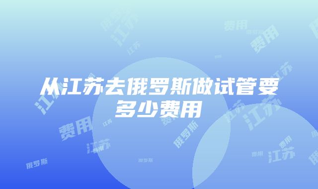 从江苏去俄罗斯做试管要多少费用