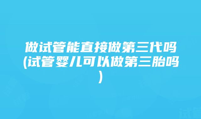 做试管能直接做第三代吗(试管婴儿可以做第三胎吗)