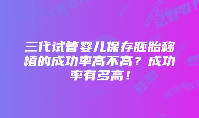 三代试管婴儿保存胚胎移植的成功率高不高？成功率有多高！