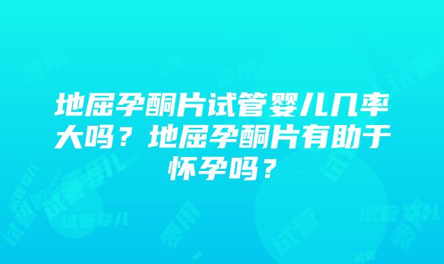 地屈孕酮片试管婴儿几率大吗？地屈孕酮片有助于怀孕吗？