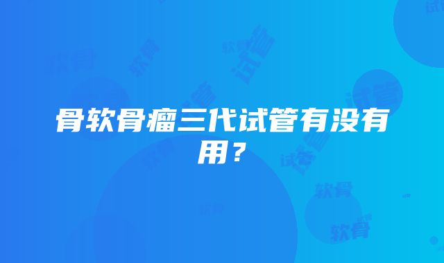 骨软骨瘤三代试管有没有用？