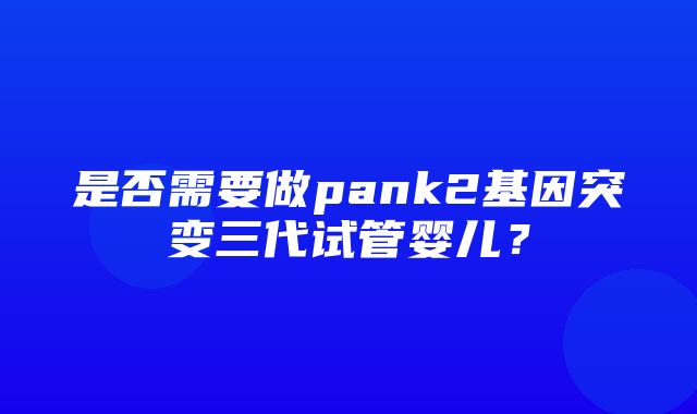 是否需要做pank2基因突变三代试管婴儿？