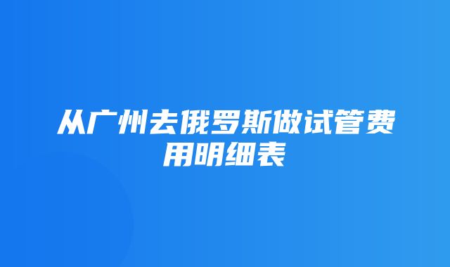 从广州去俄罗斯做试管费用明细表