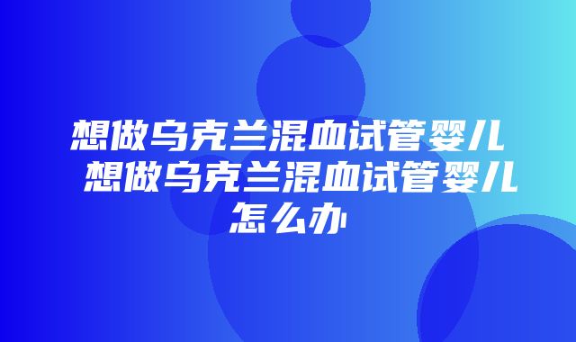 想做乌克兰混血试管婴儿 想做乌克兰混血试管婴儿怎么办