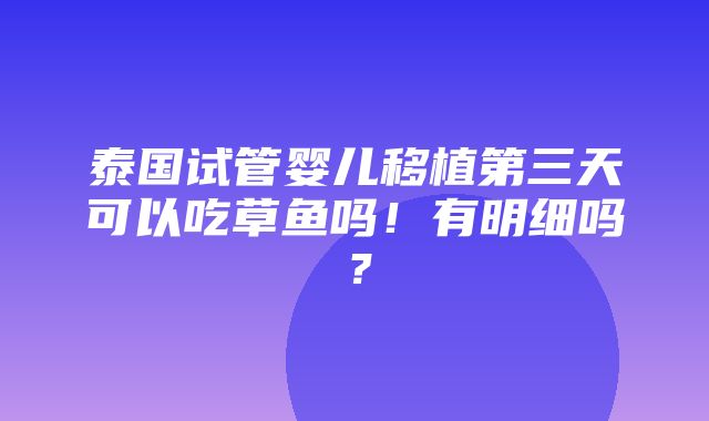 泰国试管婴儿移植第三天可以吃草鱼吗！有明细吗？