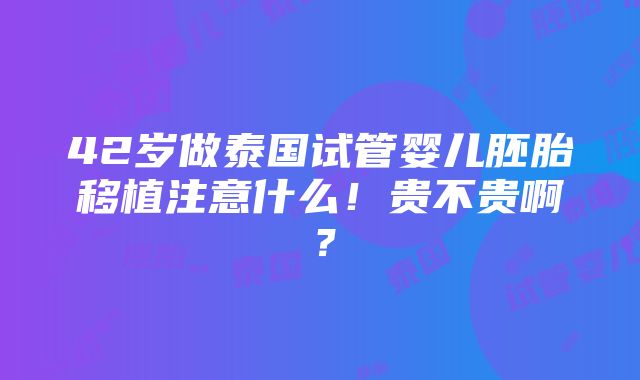 42岁做泰国试管婴儿胚胎移植注意什么！贵不贵啊？