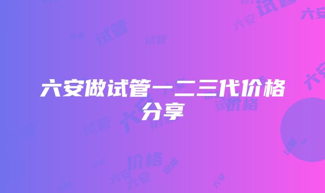 六安做试管一二三代价格分享