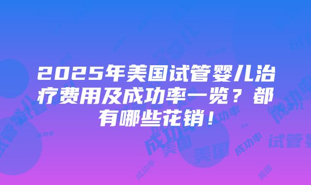 2025年美国试管婴儿治疗费用及成功率一览？都有哪些花销！