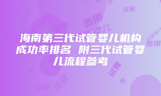 海南第三代试管婴儿机构成功率排名 附三代试管婴儿流程参考