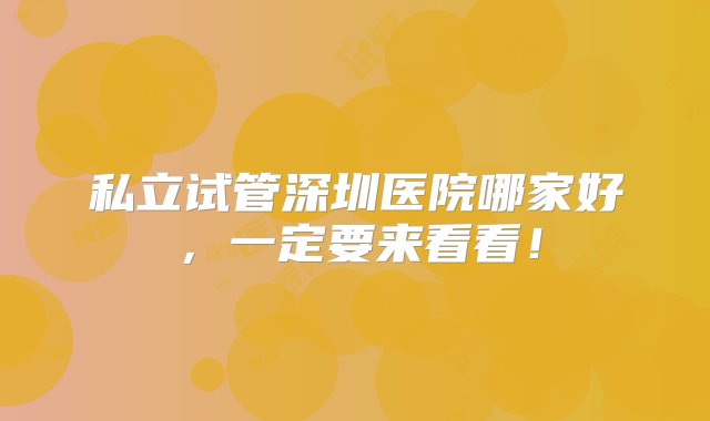 私立试管深圳医院哪家好，一定要来看看！