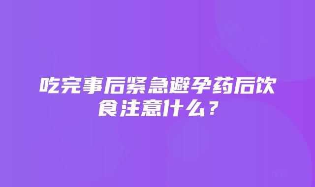 吃完事后紧急避孕药后饮食注意什么？