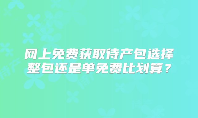 网上免费获取待产包选择整包还是单免费比划算？