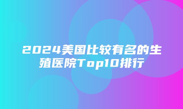 2024美国比较有名的生殖医院Top10排行