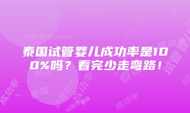 泰国试管婴儿成功率是100%吗？看完少走弯路！