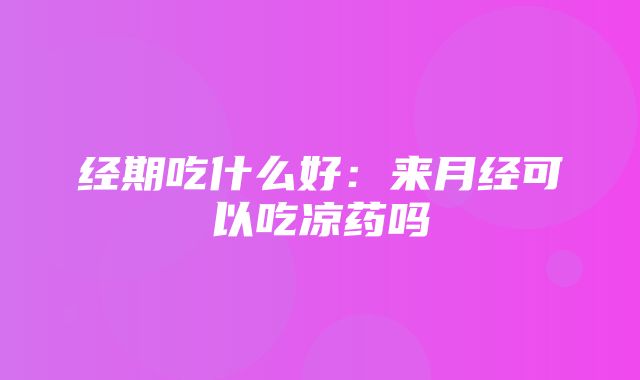 经期吃什么好：来月经可以吃凉药吗