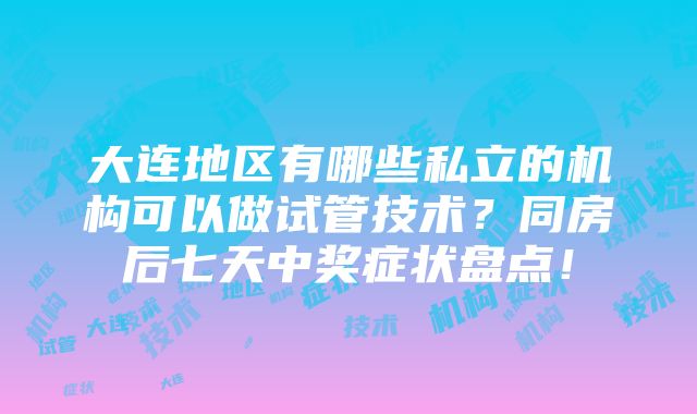 大连地区有哪些私立的机构可以做试管技术？同房后七天中奖症状盘点！