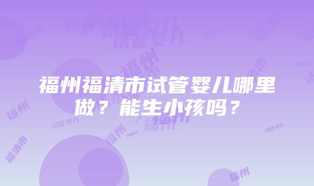 福州福清市试管婴儿哪里做？能生小孩吗？