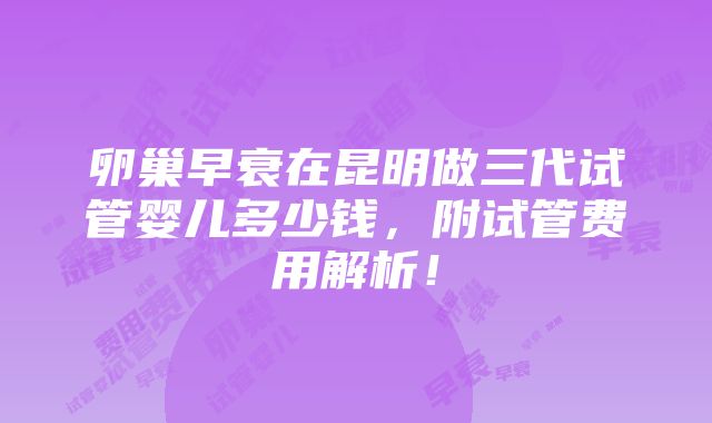 卵巢早衰在昆明做三代试管婴儿多少钱，附试管费用解析！