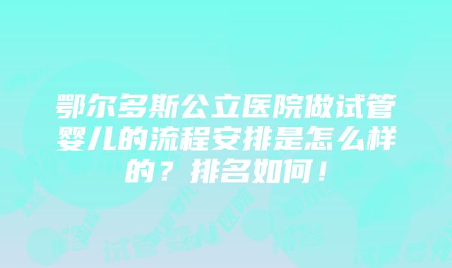 鄂尔多斯公立医院做试管婴儿的流程安排是怎么样的？排名如何！