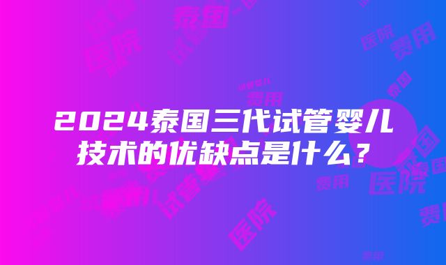 2024泰国三代试管婴儿技术的优缺点是什么？