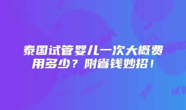 泰国试管婴儿一次大概费用多少？附省钱妙招！