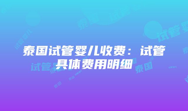 泰国试管婴儿收费：试管具体费用明细