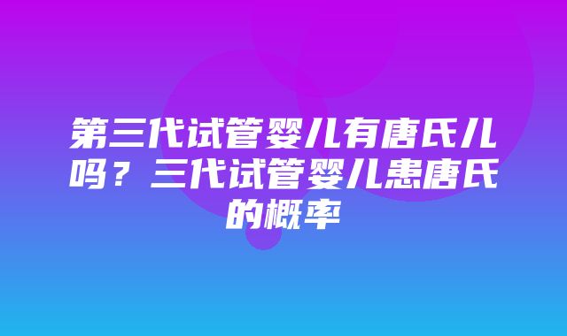 第三代试管婴儿有唐氏儿吗？三代试管婴儿患唐氏的概率