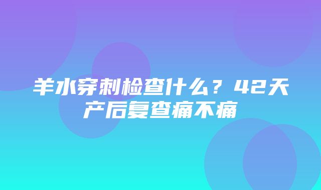 羊水穿刺检查什么？42天产后复查痛不痛