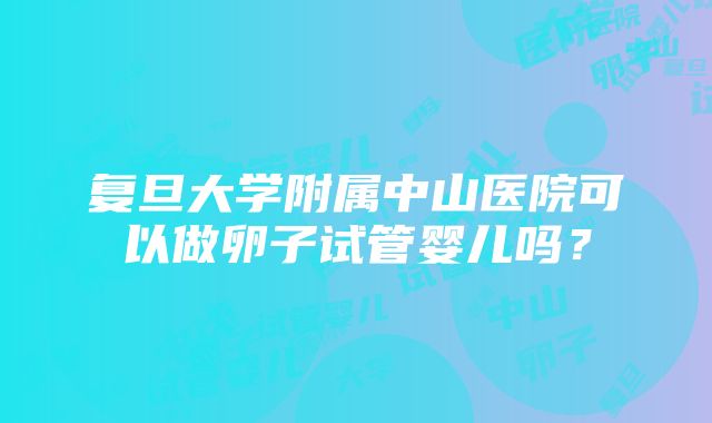 复旦大学附属中山医院可以做卵子试管婴儿吗？